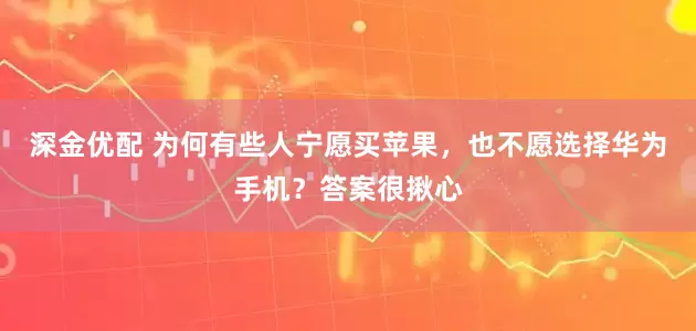 深金优配 为何有些人宁愿买苹果，也不愿选择华为手机？答案很揪心