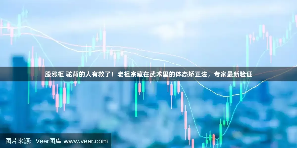 股涨柜 驼背的人有救了！老祖宗藏在武术里的体态矫正法，专家最新验证