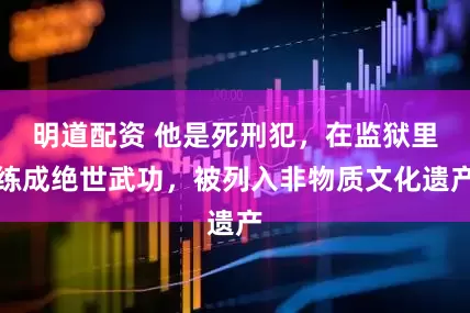明道配资 他是死刑犯，在监狱里练成绝世武功，被列入非物质文化遗产