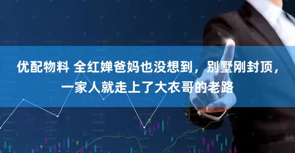 优配物料 全红婵爸妈也没想到，别墅刚封顶，一家人就走上了大衣哥的老路