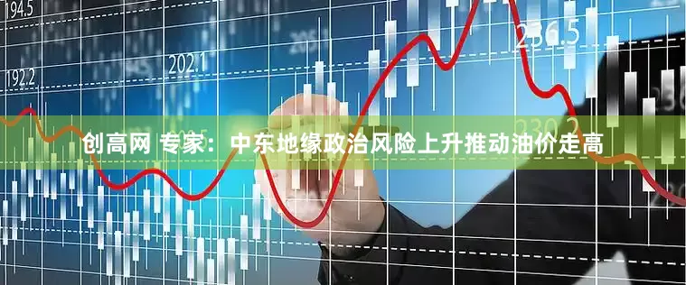 创高网 专家：中东地缘政治风险上升推动油价走高