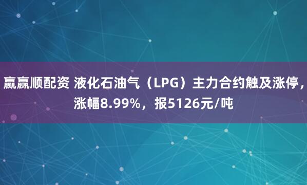赢赢顺配资 液化石油气（LPG）主力合约触及涨停，涨幅8.99%，报5126元/吨