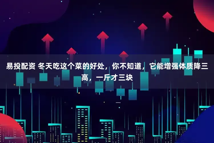 易投配资 冬天吃这个菜的好处，你不知道，它能增强体质降三高，一斤才三块