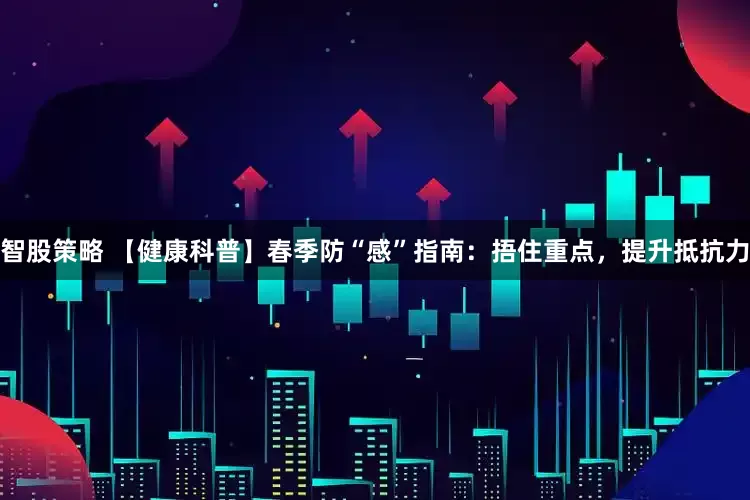 智股策略 【健康科普】春季防“感”指南:捂住重点,提升抵抗力